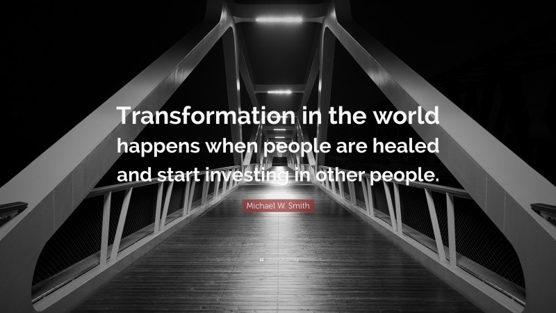 Michael W. Smith Quote: “Transformation in the world happens when people are healed and start investing in other people.”