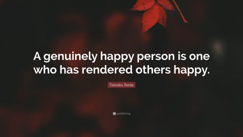 Daisaku Ikeda Quote: “A genuinely happy person is one who has rendered others happy.”