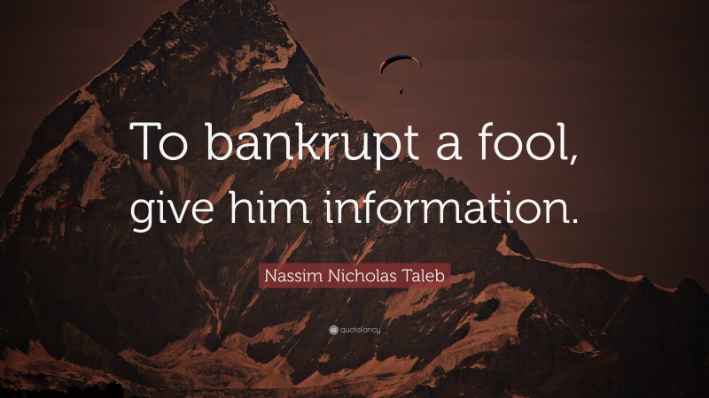 Nassim Nicholas Taleb Quote: “To bankrupt a fool, give him information.”