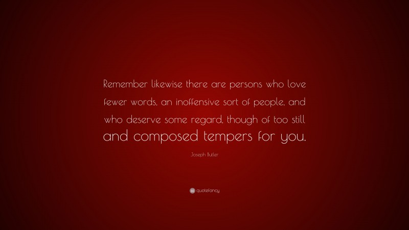 Joseph Butler Quote: “Remember likewise there are persons who love fewer words, an inoffensive sort of people, and who deserve some regard, though of too still and composed tempers for you.”