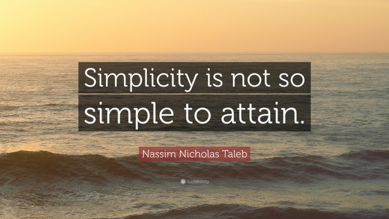 Nassim Nicholas Taleb Quote: “Simplicity is not so simple to attain.”