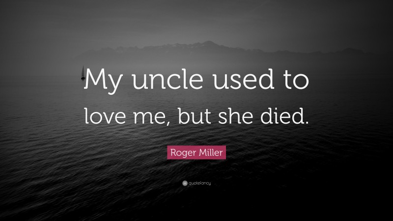 Roger Miller Quote: “My uncle used to love me, but she died.”
