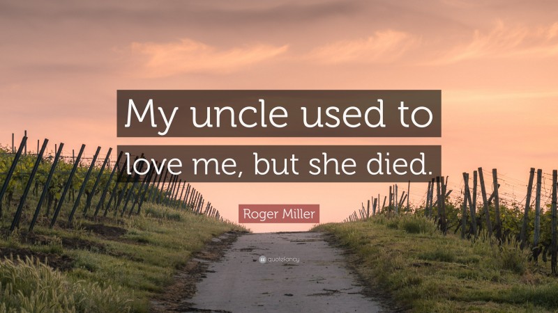 Roger Miller Quote: “My uncle used to love me, but she died.”