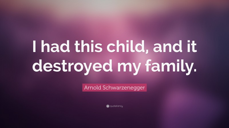 Arnold Schwarzenegger Quote: “I had this child, and it destroyed my family.”