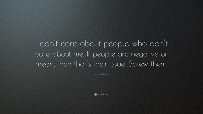 Paris Hilton Quote: “I don’t care about people who don’t care about me. If people are negative or mean, then that’s their issue. Screw them.”