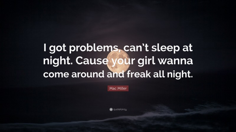 Mac Miller Quote: “I got problems, can’t sleep at night. Cause your girl wanna come around and freak all night.”