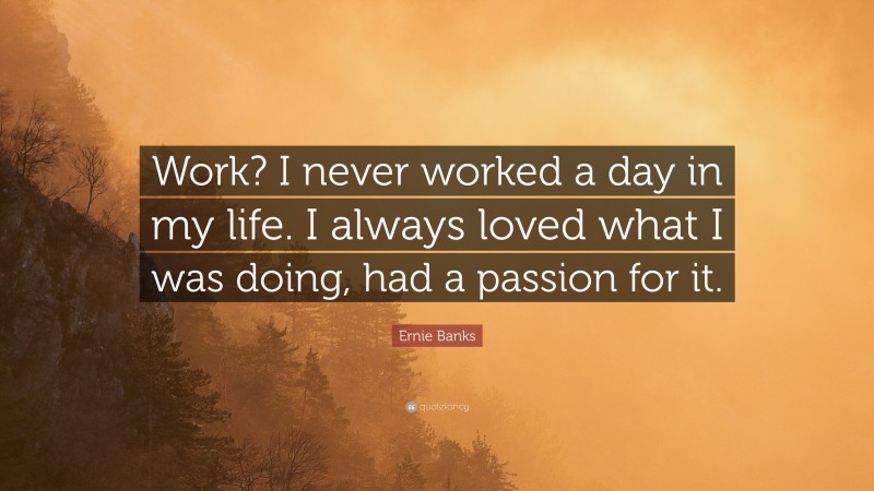 Ernie Banks Quote: “Work? I never worked a day in my life. I always loved what I was doing, had a passion for it.”