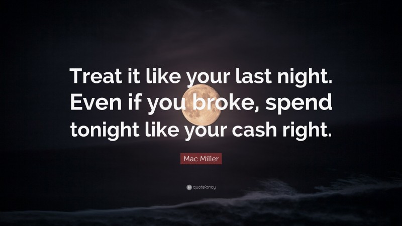 Mac Miller Quote: “Treat it like your last night. Even if you broke, spend tonight like your cash right.”