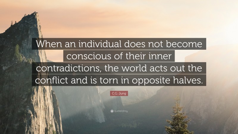 C.G. Jung Quote: “When an individual does not become conscious of their inner contradictions, the world acts out the conflict and is torn in opposite halves.”