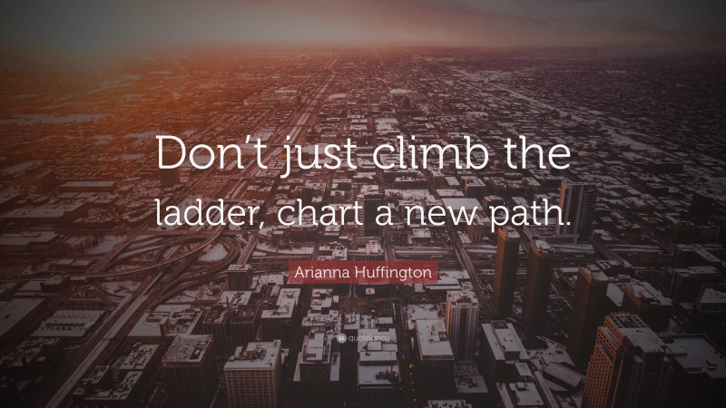 Arianna Huffington Quote: “Don’t just climb the ladder, chart a new path.”
