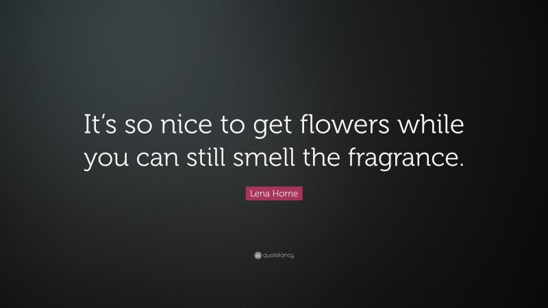 Lena Horne Quote: “It’s so nice to get flowers while you can still smell the fragrance.”