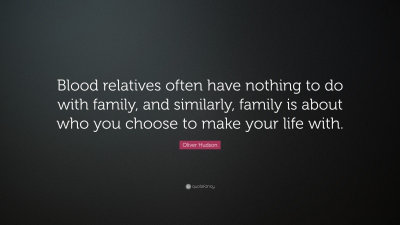 Oliver Hudson Quote: “Blood relatives often have nothing to do with family, and similarly, family is about who you choose to make your life with.”