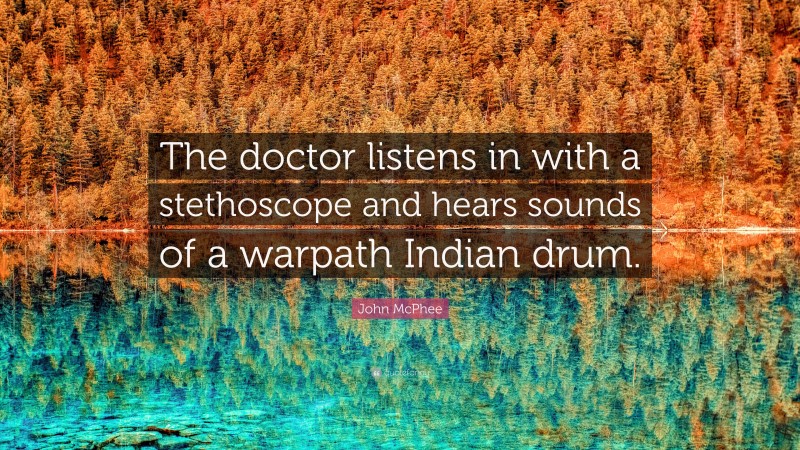 John McPhee Quote: “The doctor listens in with a stethoscope and hears sounds of a warpath Indian drum.”