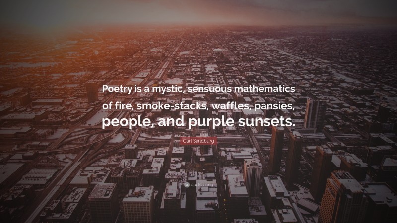 Carl Sandburg Quote: “Poetry is a mystic, sensuous mathematics of fire, smoke-stacks, waffles, pansies, people, and purple sunsets.”