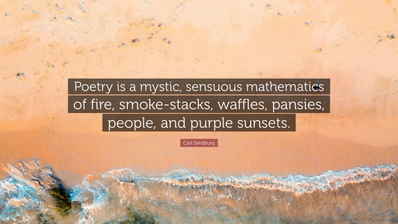 Carl Sandburg Quote: “Poetry is a mystic, sensuous mathematics of fire, smoke-stacks, waffles, pansies, people, and purple sunsets.”