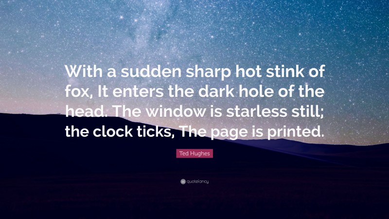 Ted Hughes Quote: “With a sudden sharp hot stink of fox, It enters the dark hole of the head. The window is starless still; the clock ticks, The page is printed.”