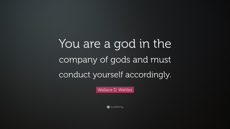 Wallace D. Wattles Quote: “You are a god in the company of gods and must conduct yourself accordingly.”