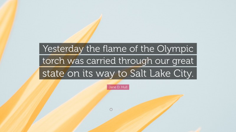 Jane D. Hull Quote: “Yesterday the flame of the Olympic torch was carried through our great state on its way to Salt Lake City.”