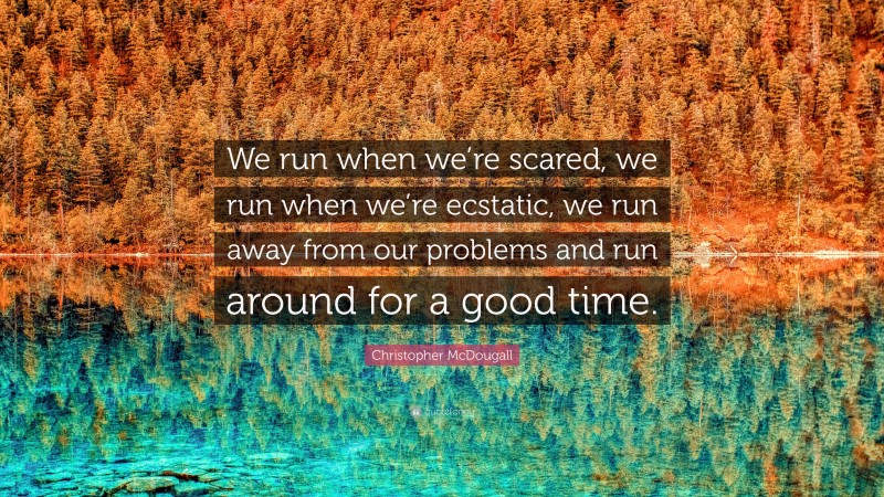 Christopher McDougall Quote: “We run when we’re scared, we run when we’re ecstatic, we run away from our problems and run around for a good time.”