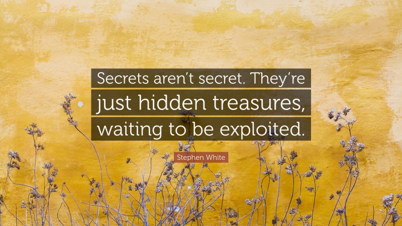 Stephen White Quote: “Secrets aren’t secret. They’re just hidden treasures, waiting to be exploited.”