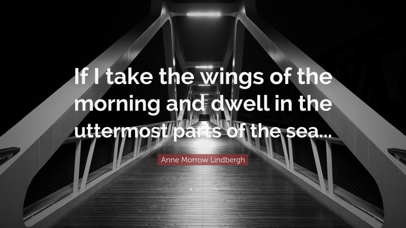 Anne Morrow Lindbergh Quote: “If I take the wings of the morning and dwell in the uttermost parts of the sea...”