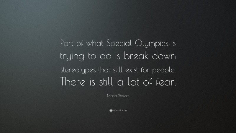Maria Shriver Quote: “Part of what Special Olympics is trying to do is break down stereotypes that still exist for people. There is still a lot of fear.”