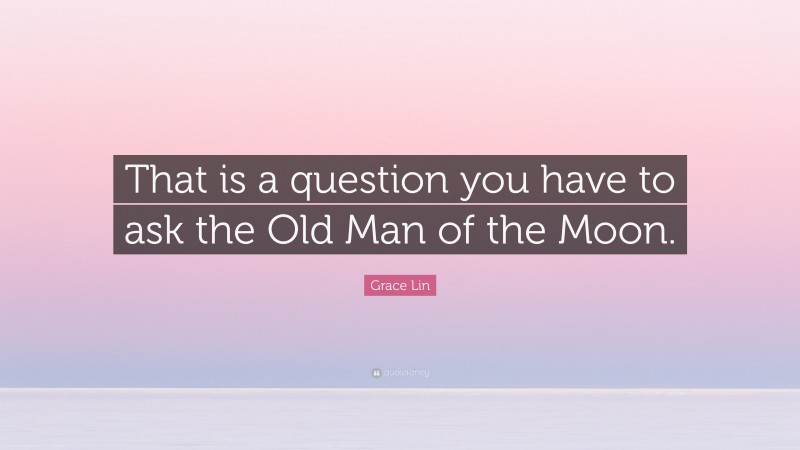 Grace Lin Quote: “That is a question you have to ask the Old Man of the Moon.”