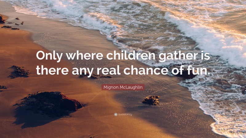 Mignon McLaughlin Quote: “Only where children gather is there any real chance of fun.”