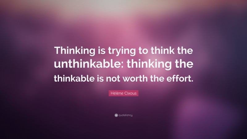 Hélène Cixous Quote: “Thinking is trying to think the unthinkable: thinking the thinkable is not worth the effort.”