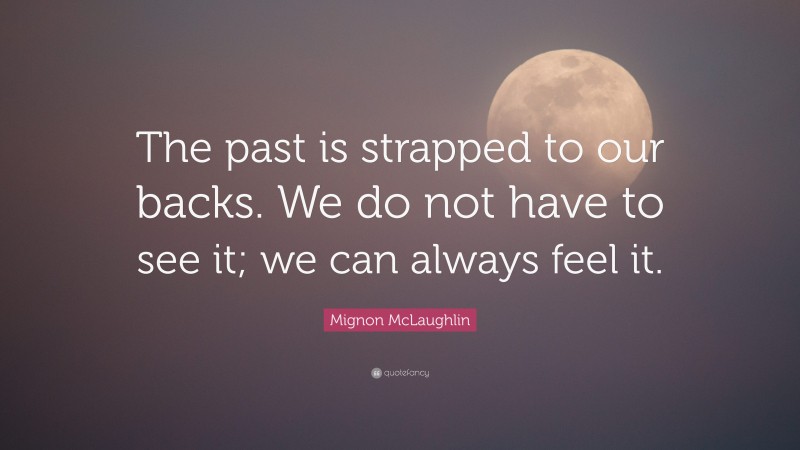 Mignon McLaughlin Quote: “The past is strapped to our backs. We do not have to see it; we can always feel it.”
