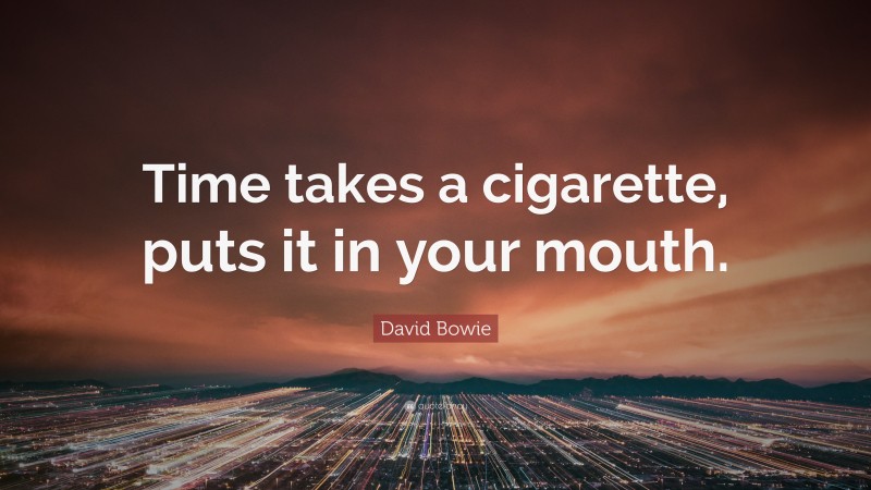 David Bowie Quote: “Time takes a cigarette, puts it in your mouth.”