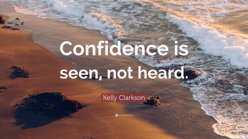 Kelly Clarkson Quote: “Confidence is seen, not heard.”