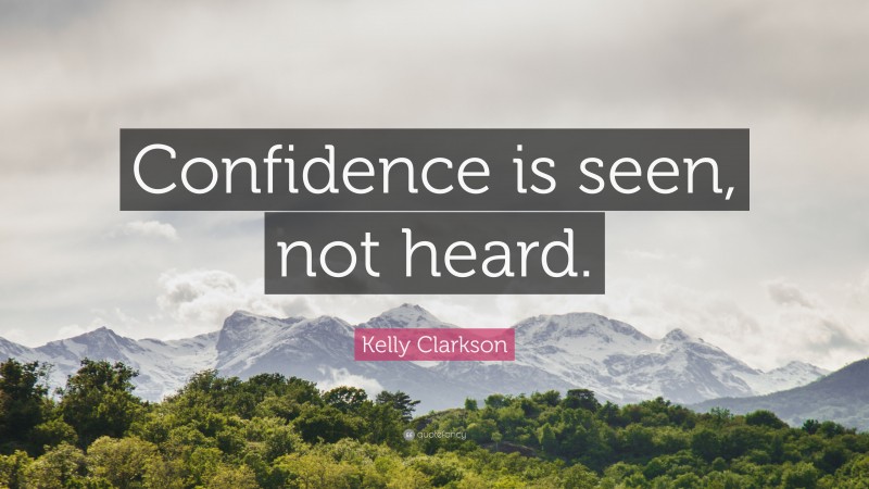 Kelly Clarkson Quote: “Confidence is seen, not heard.”