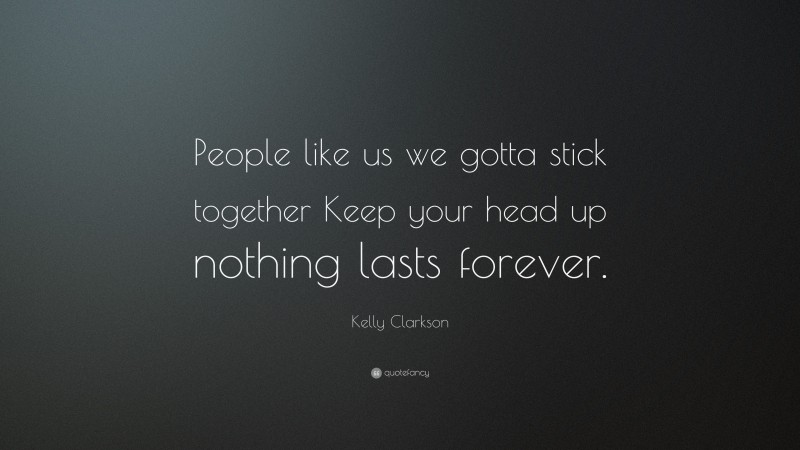 Kelly Clarkson Quote: “People like us we gotta stick together Keep your head up nothing lasts forever.”