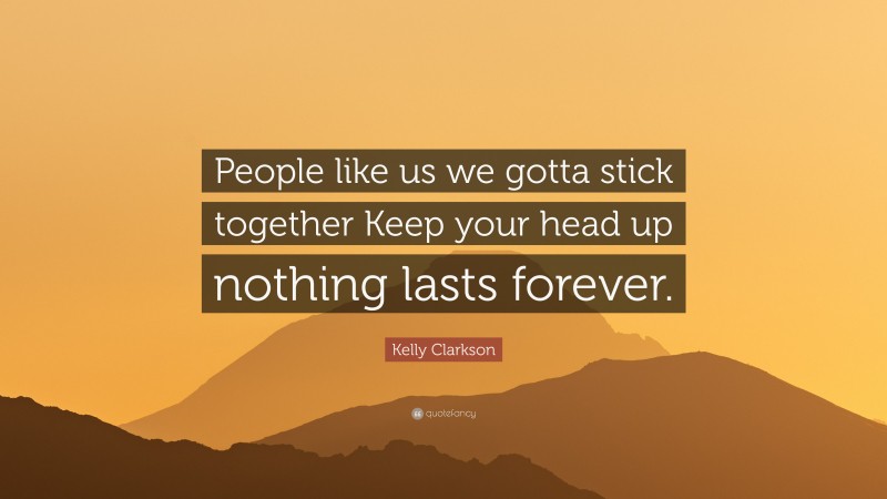 Kelly Clarkson Quote: “People like us we gotta stick together Keep your head up nothing lasts forever.”