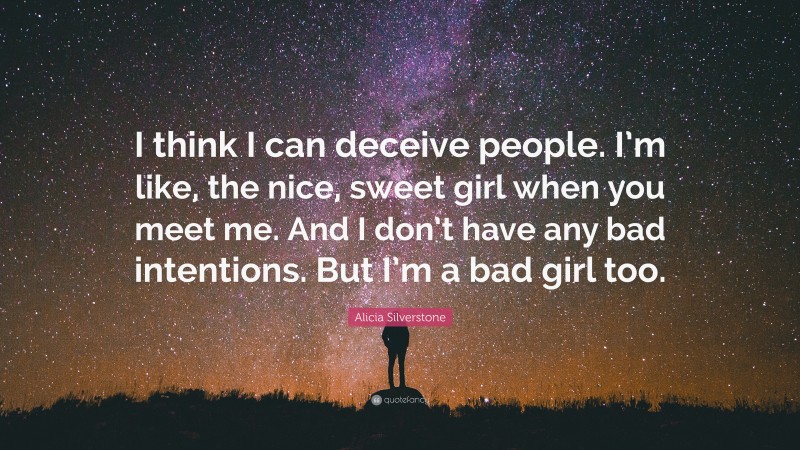Alicia Silverstone Quote: “I think I can deceive people. I’m like, the nice, sweet girl when you meet me. And I don’t have any bad intentions. But I’m a bad girl too.”