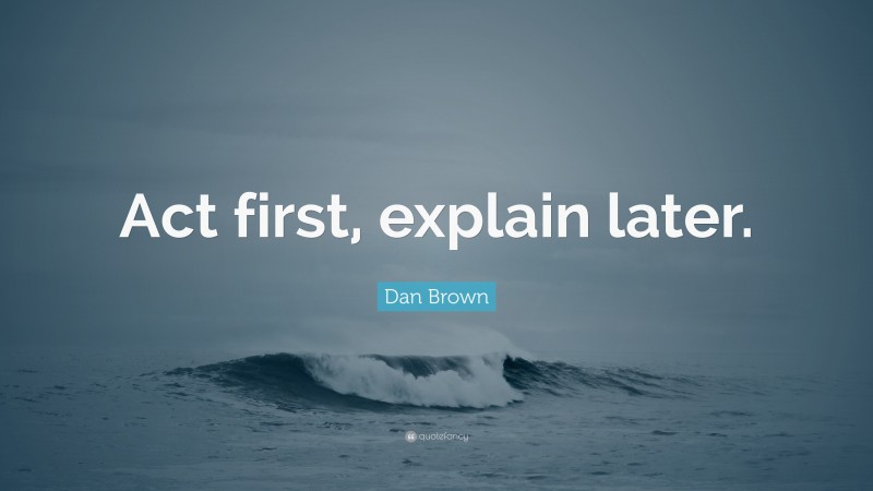 Dan Brown Quote: “Act first, explain later.”