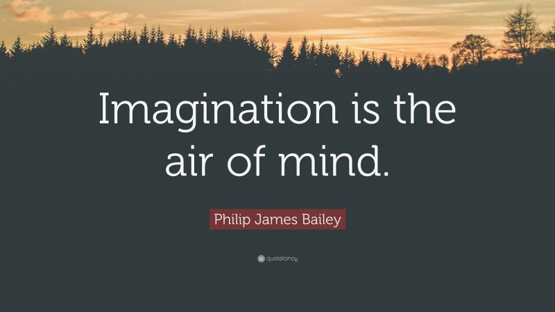 Philip James Bailey Quote: “Imagination is the air of mind.”