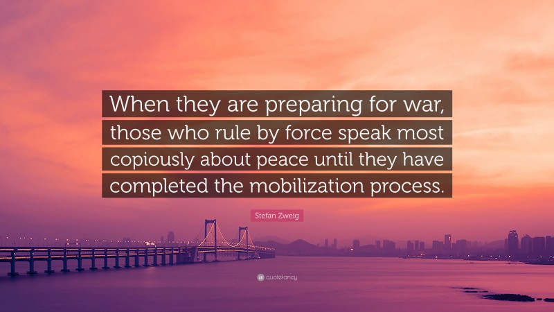 Stefan Zweig Quote: “When they are preparing for war, those who rule by force speak most copiously about peace until they have completed the mobilization process.”