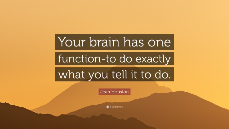 Jean Houston Quote: “Your brain has one function-to do exactly what you tell it to do.”