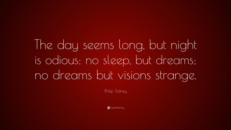 Philip Sidney Quote: “The day seems long, but night is odious; no sleep, but dreams; no dreams but visions strange.”