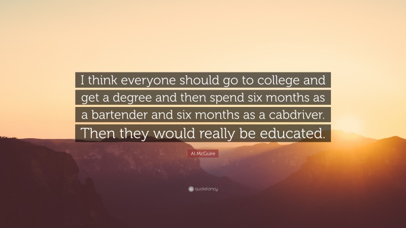 Al McGuire Quote: “I think everyone should go to college and get a degree and then spend six months as a bartender and six months as a cabdriver. Then they would really be educated.”