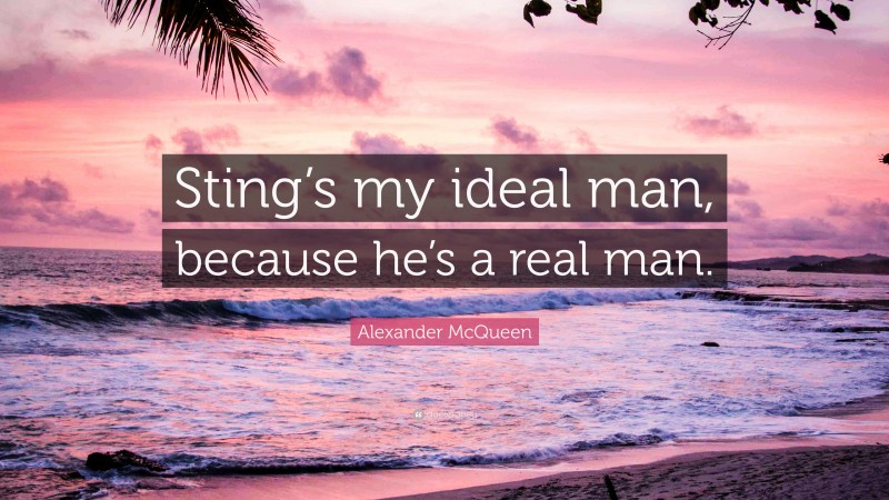 Alexander McQueen Quote: “Sting’s my ideal man, because he’s a real man.”