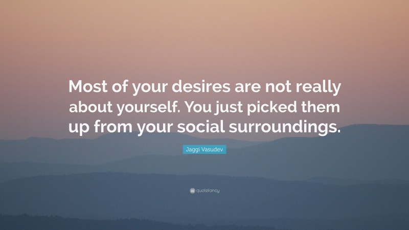Jaggi Vasudev Quote: “Most of your desires are not really about yourself. You just picked them up from your social surroundings.”