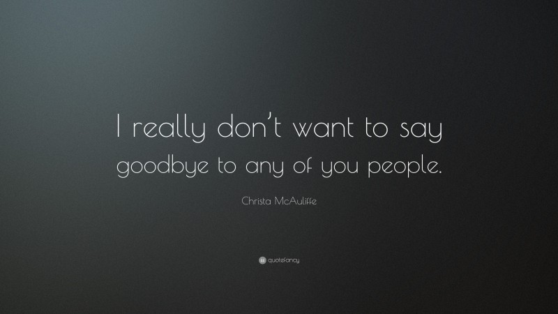 Christa McAuliffe Quote: “I really don’t want to say goodbye to any of you people.”