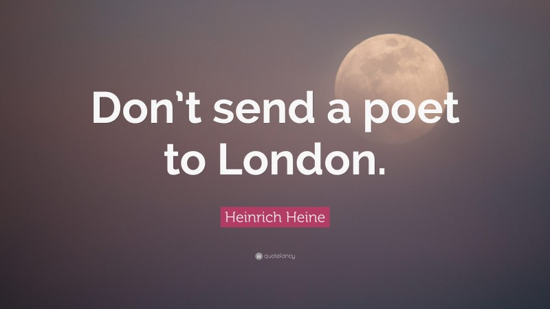 Heinrich Heine Quote: “Don’t send a poet to London.”