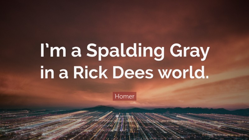 Homer Quote: “I’m a Spalding Gray in a Rick Dees world.”
