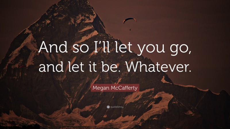 Megan McCafferty Quote: “And so I’ll let you go, and let it be. Whatever.”