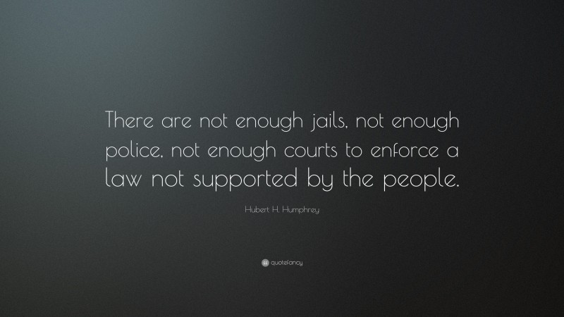Hubert H. Humphrey Quote: “There are not enough jails, not enough police, not enough courts to enforce a law not supported by the people.”