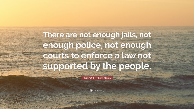 Hubert H. Humphrey Quote: “There are not enough jails, not enough police, not enough courts to enforce a law not supported by the people.”
